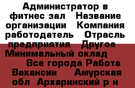 Администратор в фитнес-зал › Название организации ­ Компания-работодатель › Отрасль предприятия ­ Другое › Минимальный оклад ­ 25 000 - Все города Работа » Вакансии   . Амурская обл.,Архаринский р-н